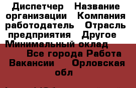 Диспетчер › Название организации ­ Компания-работодатель › Отрасль предприятия ­ Другое › Минимальный оклад ­ 10 000 - Все города Работа » Вакансии   . Орловская обл.